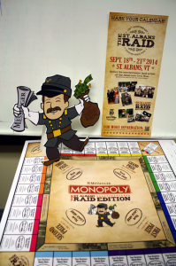 Publicity for the St. Albans Raid takes all forms, such as the small image, top right, which now hangs in its full 2 by 4 foot size inside the northbound Interstate 89 rest stop. The other items here herald the advent of St. Albans Messenger Monopoly, The St. Albans Raid Edition. The popular game, offering prizes, will begin next month in the newspaper.